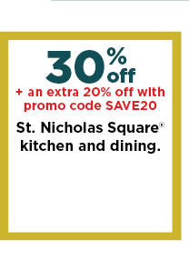 30% off plus take an extra 20% off with promo code SAVE20 on st. nicholas square kitchen and dining. shop now.