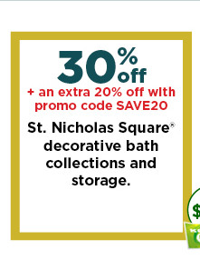 30% off plus take an extra 20% off with promo code SAVE20 on st. nicholas square decorative bath collections and storage. shop now.
