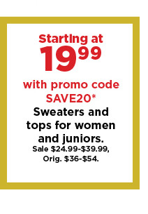 starting at 19.99 with promo code save20 sweaters and tops for women and juniors. shop now.