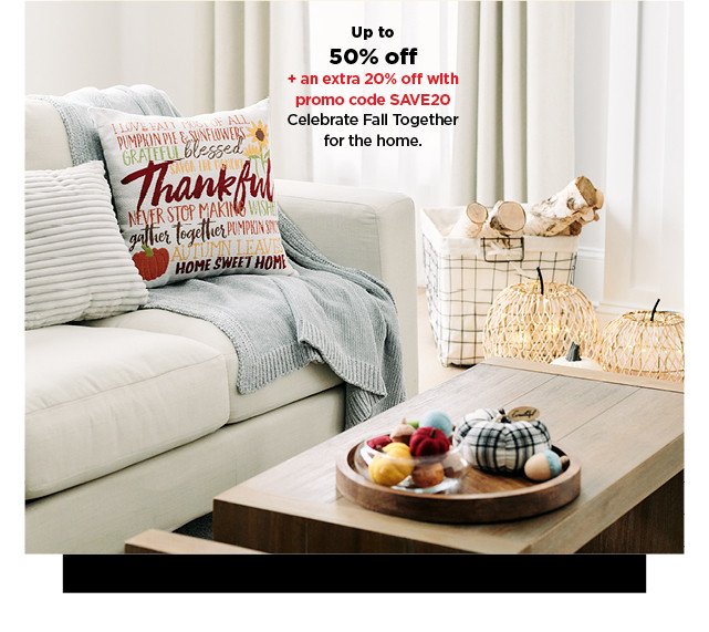 up to 50% off plus an extra 20% off with promo code SAVE20 celebrate fall together for the home. shop now.