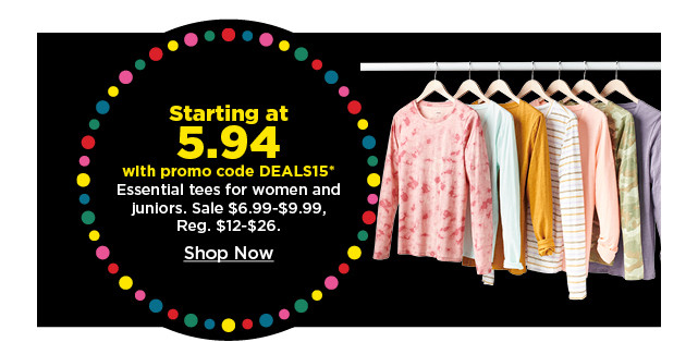 starting at 5.94 with promo code deals15 essential tees for women and juniors. shop now.