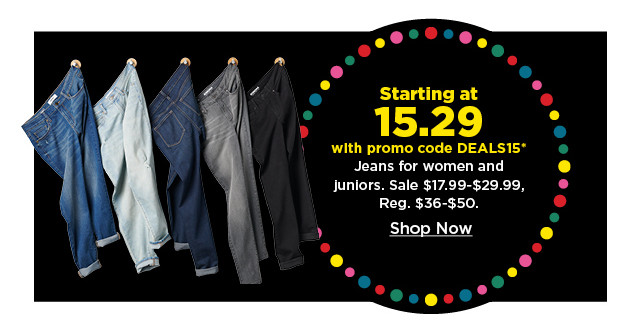 starting at 15.29 with promo code deals15 jeans for women and juniors. shop now.