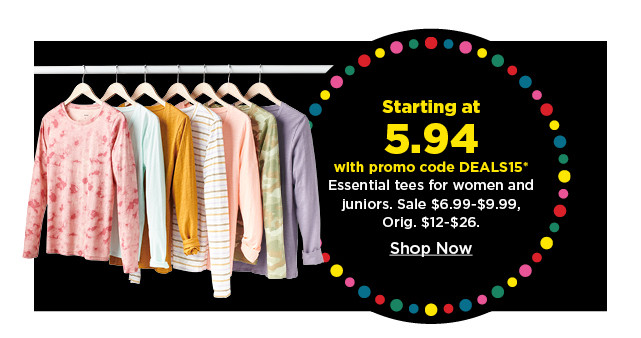 starting at 5.94 with promo code deals15 essential tees for women and juniors. shop now.