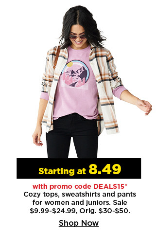 starting at 8.49 with promo code deals15 cozy tops, sweatshirts and pants for women and juniors.  shop now.