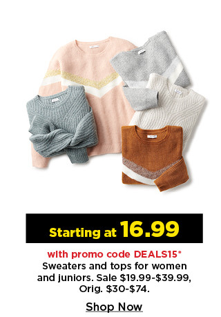 starting at 16.99 with promo code deals15 sweaters and tops for women and juniors.  shop now.