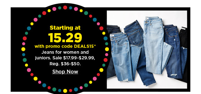 starting at 15.29 with promo code deals 15 jeans for women and juniors. shop now.