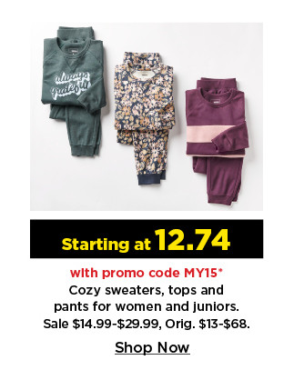 starting at 12.74 with promo code MY15 on cozy sweaters tops and pants for women and juniors. shop now.