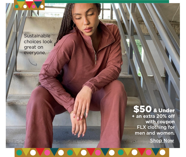 $50 and under plus an extra 20% off with coupon FLX clothing for men and women. shop now.