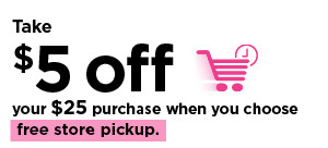 Take $5 off your $25 purchase when you choose free store pickup.