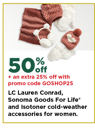 50% off plus take an extra 25% off with promo code GOSHOP25 on LC lauren conrad, sonoma goods for life and isotoner cold weather accessories for her. shop now.