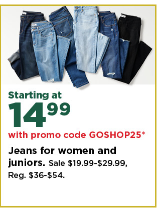 starting at $14.99 with promo code GOSHOP25 jeans for women and juniors. shop now.