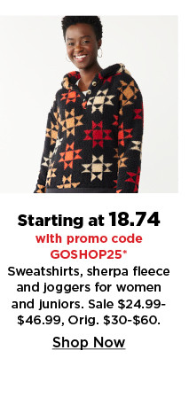 starting at 18.74 with promo code goshop25 sweatshirts, sherpa fleece and joggers for women and juniors.  shop now.