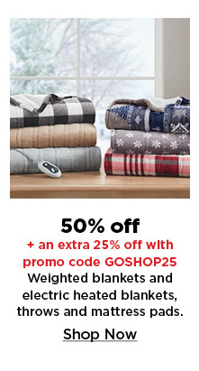 50% off plus take an extra 25% off with promo code GOSHOP25 on weighted blankets, electric heated blankets, throws and mattress pads. shop now.