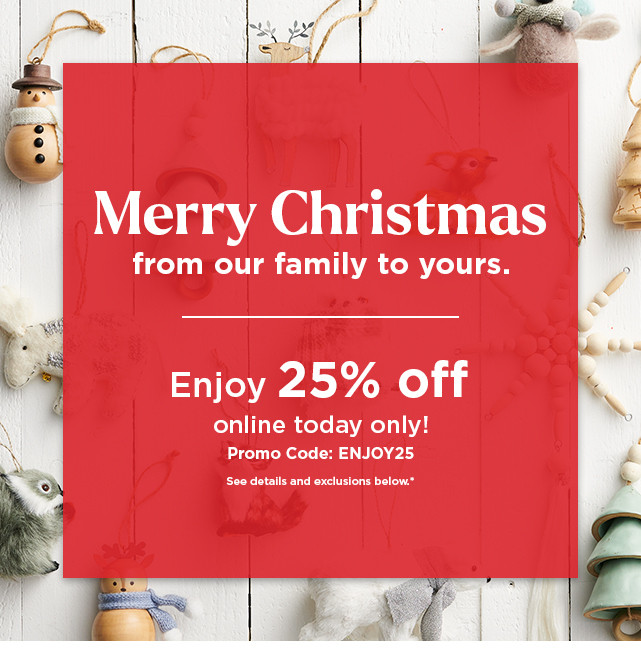 merry christmas. enjoy 25% off online today only with promo code ENJOY25. shop now.