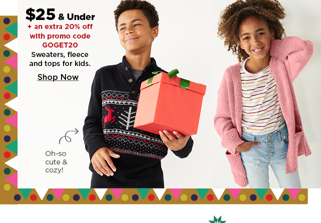 $25 and under plus take an extra 20% off with promo code GOGET20 on sweaters, fleece and tops for kids. shop now.