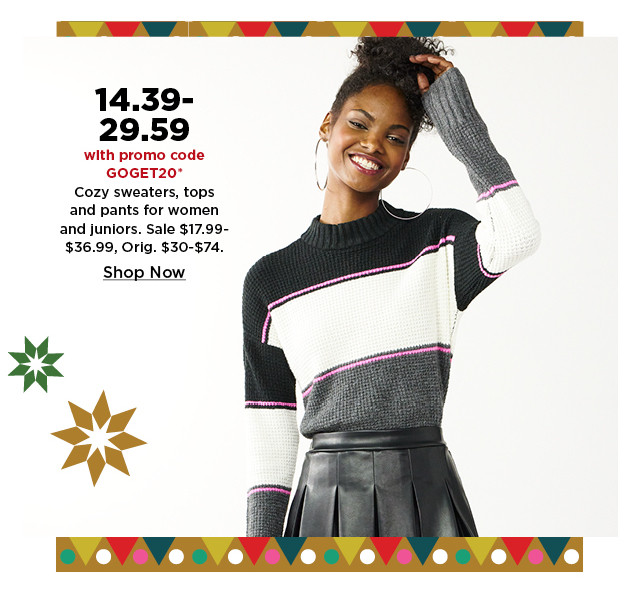 14.39-29.59 with promo code goget20 cozy sweaters, tops and pants for women and juniors.  shop now.