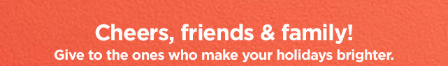 cheers, friends and family. shop now.