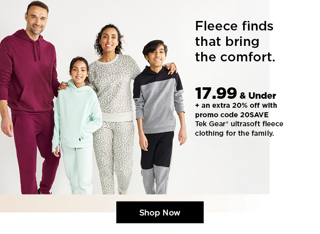 17.99 and under plus an extra20% off with promo code 20SAVE on tek gear fleece clothing for the family. shop now.