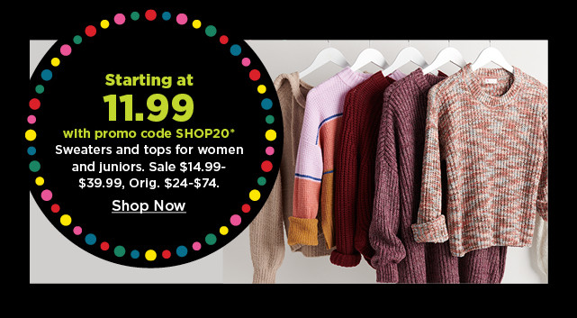 starting at 11.99 with promo code shop20 sweaters and tops for women and juniors.  shop now.