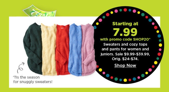 starting at 7.99 with promo code shop20 sweaters and cozy tops and pants for women and juniors.  shop now.