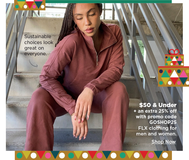 $50 and under plus an extra 25% off with promo code goshop25 FLX clothing for men and women.  shop now.