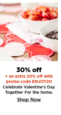 30% off plus an extra 20% off with promo code enjoy20 celebrate valentines day together for the home. shop now.