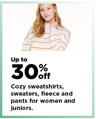 up to 30% off cozy sweatshirts, sweaters, fleece and pants for women and juniors. shop now.