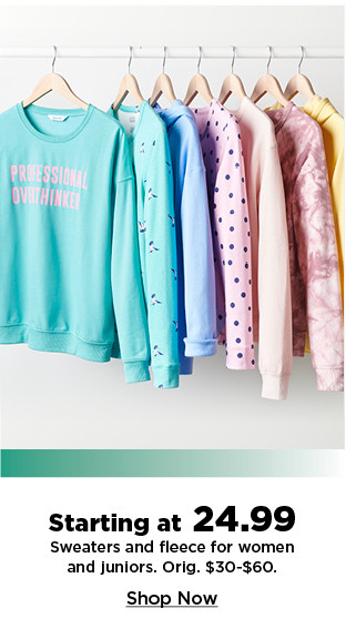 starting at 24.99 on sweaters and fleece for women and juniors. shop now.