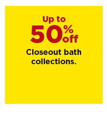 up to 50% off closeout bath collections. shop now.