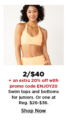 2 for $40 plus an extra 20% off with promo code ENJOY20 swim tops and bottoms for women and juniors. shop now.