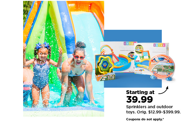 starting at 39.99 sprinklers and outdoor toys. shop now.