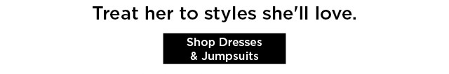 treat her to styles she'll love. shop dresses and jumpsuits