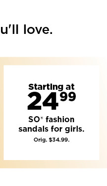 starting at 24.99 SO fashion sandals for girls. shop now.