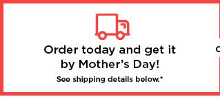 order today and get it by mother's day. shop now.