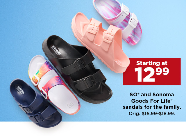 starting at 12.99 SO and Sonoma Goods For Life sandals for the family. shop now.