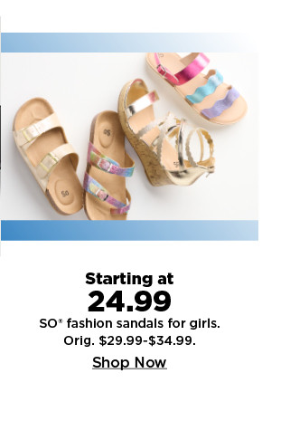 starting at 24.99 SO fashion sandals for girls. shop now.