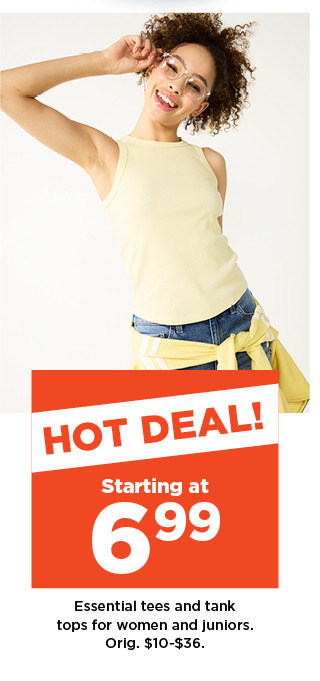 hot deal. starting at 6.99 essential tees and tank tops for women and juniors. shop now.