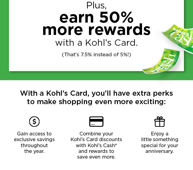 bonus save 35% on your first purchase when you open a kohls card.  plus earn 50% more rewards with a kohls card. apply now.