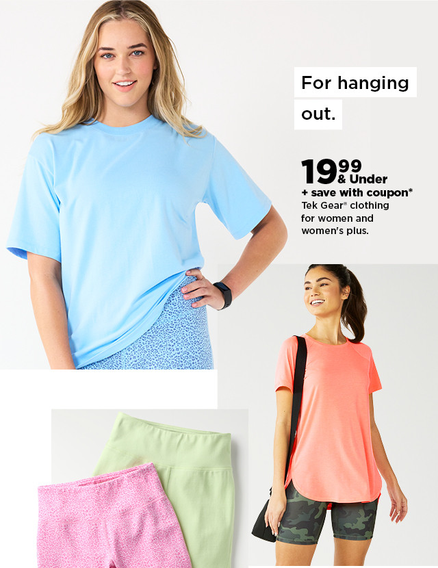 19.99 & under plus save with coupon on Tek Gear clothing for women and women's plus. shop now.  For hanging out. 1928, save with coupon* Tek Gear clothing for women and women's plus. 
