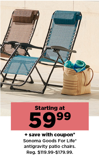  Starting at 5999 save with coupon* Sonoma Goods For Life antigravity patio chairs. Reg. $119.99-$179.99. 