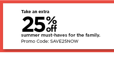 take an extra 25% off on summer must haves for the family using promo code SAVE25NOW.  shop now. Take an extra o 25 R off summer must-haves for the family. Promo Code: SAVE25NOW 