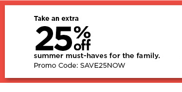 take an extra 25% off on summer must haves for the family using promo code SAVE25NOW.  shop now.