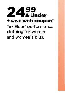$24.99 & under plus save with coupon on Tek Gear performance clothing for women and womens plus. shop now.