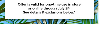 Offer s valid for one-time use in store. or oniine through July 24. See details exclusions below 