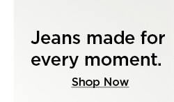 jeans made for every moment. shop now.