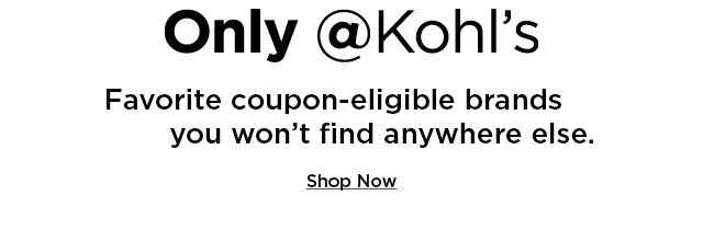 only @kohl's. favorite coupon-eligible brands you won't find anywhere else. shop now.