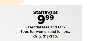 starting at 9.99 essential tees and tank tops for women and juniors. shop now.