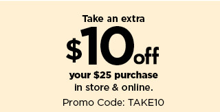 take an extra $10 off your $25 purchase in store and online using promo code TAKE10.  shop now.