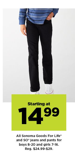 starting at $14.99 sonoma goods for life and so jeans and pants for boys and girls. shop now.