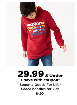 $29.99 & under plus save with coupon on sonoma goods for life fleece for kids. shop now.  29-99 Under save with coupon* Sonoma Goods For Life* fleece hoodies for kids 8-20. 